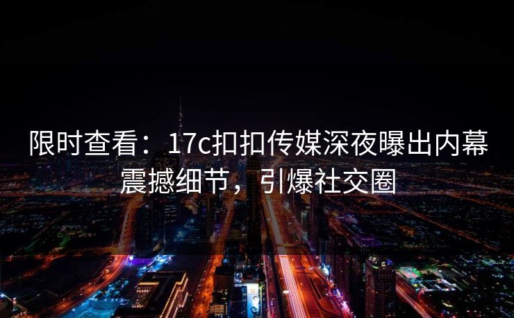 限时查看：17c扣扣传媒深夜曝出内幕震撼细节，引爆社交圈