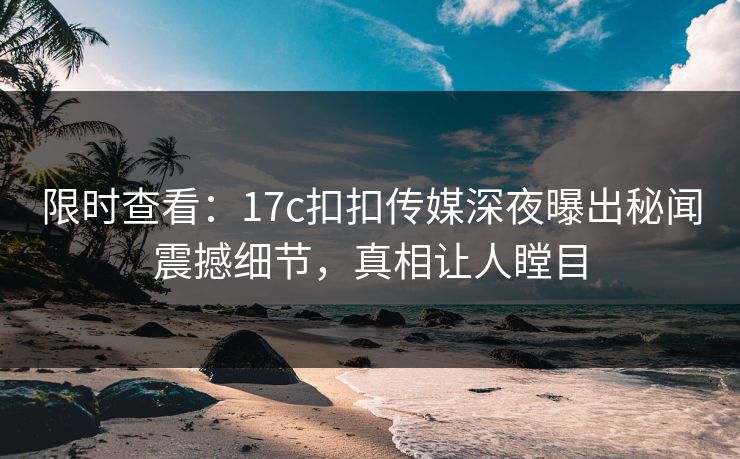 限时查看：17c扣扣传媒深夜曝出秘闻震撼细节，真相让人瞠目