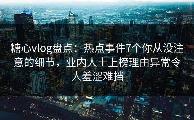 糖心vlog盘点：热点事件7个你从没注意的细节，业内人士上榜理由异常令人羞涩难挡