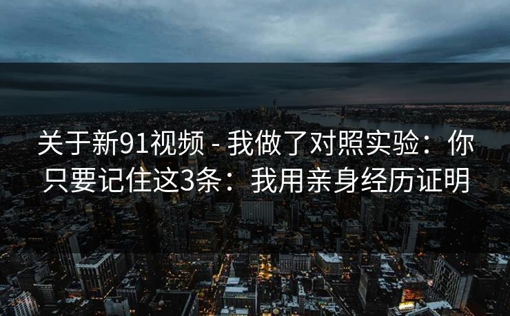 关于新91视频 - 我做了对照实验：你只要记住这3条：我用亲身经历证明