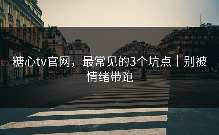 糖心tv官网，最常见的3个坑点｜别被情绪带跑