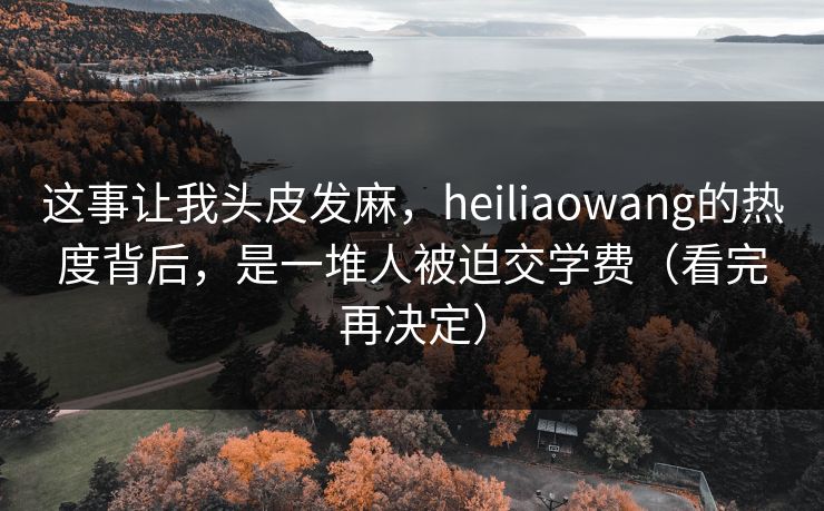 这事让我头皮发麻，heiliaowang的热度背后，是一堆人被迫交学费（看完再决定）