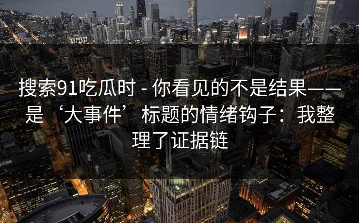 搜索91吃瓜时 - 你看见的不是结果——是‘大事件’标题的情绪钩子：我整理了证据链
