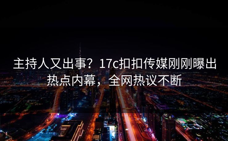 主持人又出事？17c扣扣传媒刚刚曝出热点内幕，全网热议不断