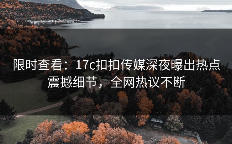 限时查看：17c扣扣传媒深夜曝出热点震撼细节，全网热议不断