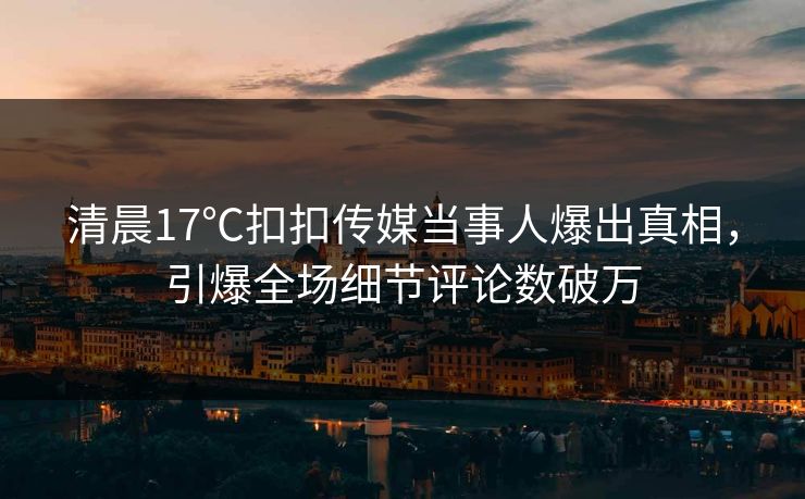 清晨17℃扣扣传媒当事人爆出真相，引爆全场细节评论数破万