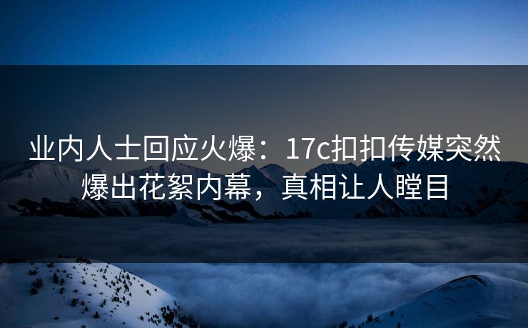 业内人士回应火爆：17c扣扣传媒突然爆出花絮内幕，真相让人瞠目