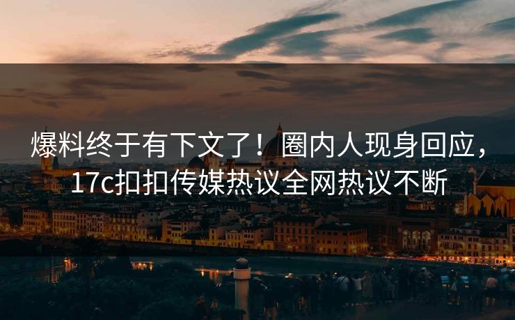 爆料终于有下文了！圈内人现身回应，17c扣扣传媒热议全网热议不断
