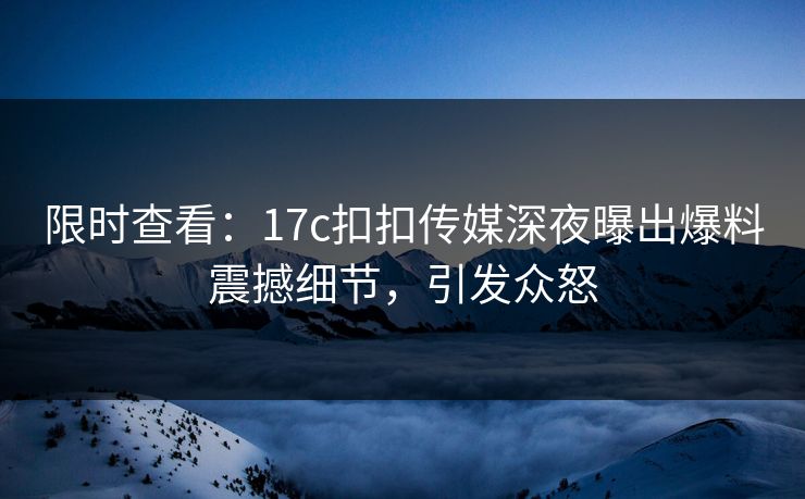 限时查看：17c扣扣传媒深夜曝出爆料震撼细节，引发众怒