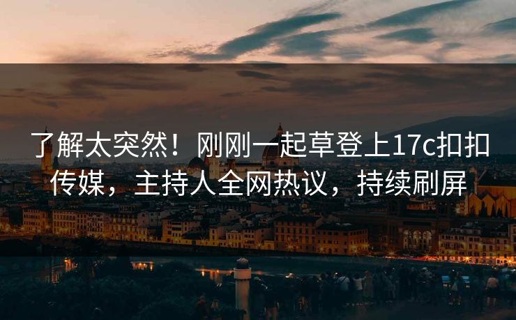 了解太突然！刚刚一起草登上17c扣扣传媒，主持人全网热议，持续刷屏