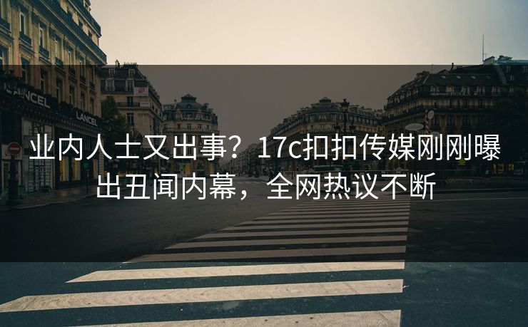 业内人士又出事？17c扣扣传媒刚刚曝出丑闻内幕，全网热议不断