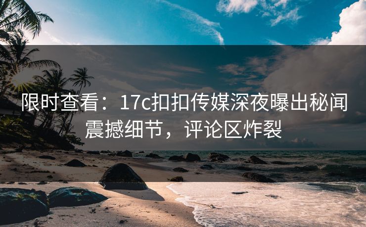 限时查看：17c扣扣传媒深夜曝出秘闻震撼细节，评论区炸裂