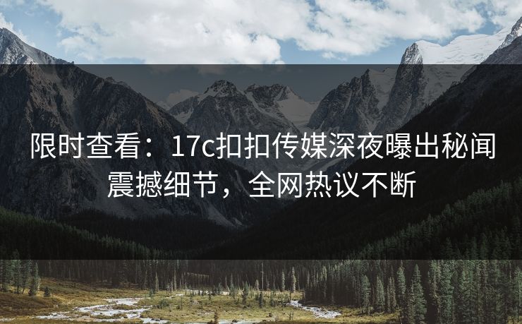 限时查看：17c扣扣传媒深夜曝出秘闻震撼细节，全网热议不断