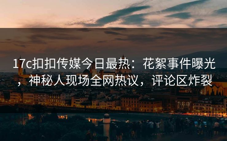 17c扣扣传媒今日最热：花絮事件曝光，神秘人现场全网热议，评论区炸裂