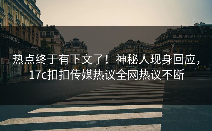 热点终于有下文了！神秘人现身回应，17c扣扣传媒热议全网热议不断