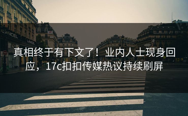 真相终于有下文了！业内人士现身回应，17c扣扣传媒热议持续刷屏