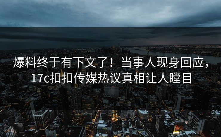 爆料终于有下文了！当事人现身回应，17c扣扣传媒热议真相让人瞠目