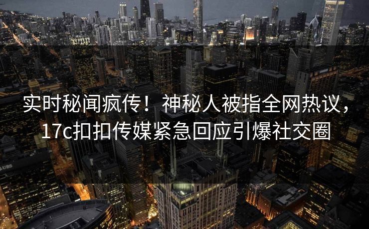 实时秘闻疯传！神秘人被指全网热议，17c扣扣传媒紧急回应引爆社交圈