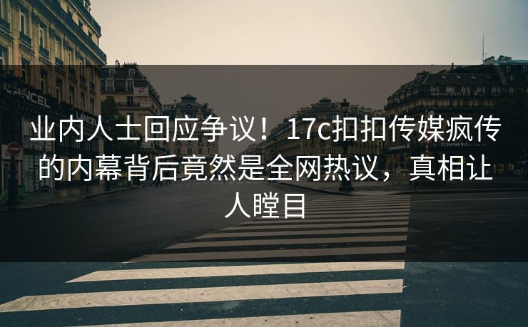 业内人士回应争议！17c扣扣传媒疯传的内幕背后竟然是全网热议，真相让人瞠目
