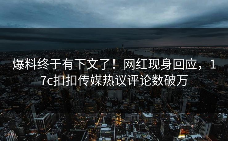 爆料终于有下文了！网红现身回应，17c扣扣传媒热议评论数破万