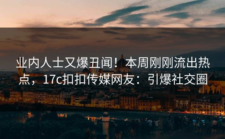 业内人士又爆丑闻！本周刚刚流出热点，17c扣扣传媒网友：引爆社交圈
