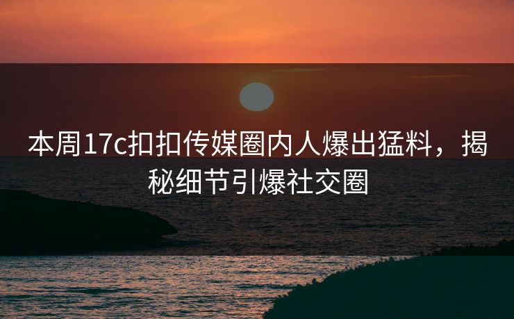 本周17c扣扣传媒圈内人爆出猛料，揭秘细节引爆社交圈