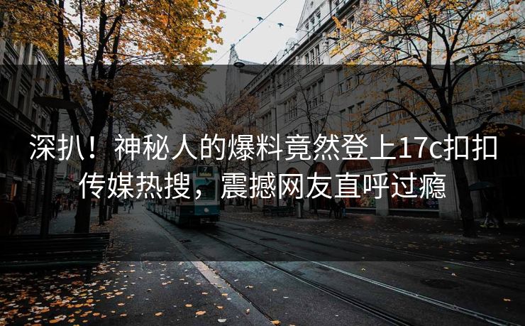 深扒！神秘人的爆料竟然登上17c扣扣传媒热搜，震撼网友直呼过瘾