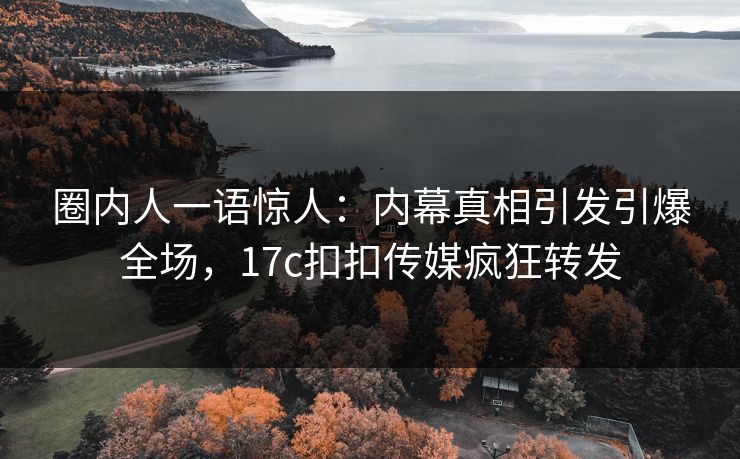 圈内人一语惊人：内幕真相引发引爆全场，17c扣扣传媒疯狂转发