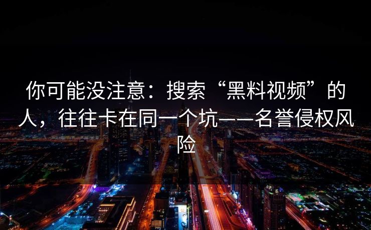 你可能没注意：搜索“黑料视频”的人，往往卡在同一个坑——名誉侵权风险