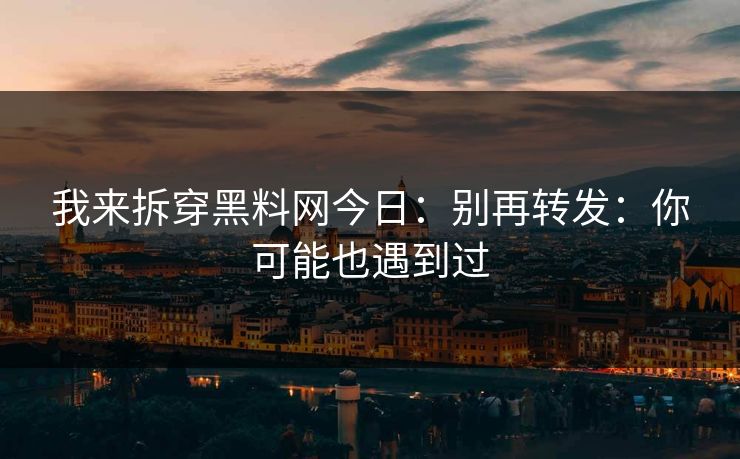 我来拆穿黑料网今日：别再转发：你可能也遇到过