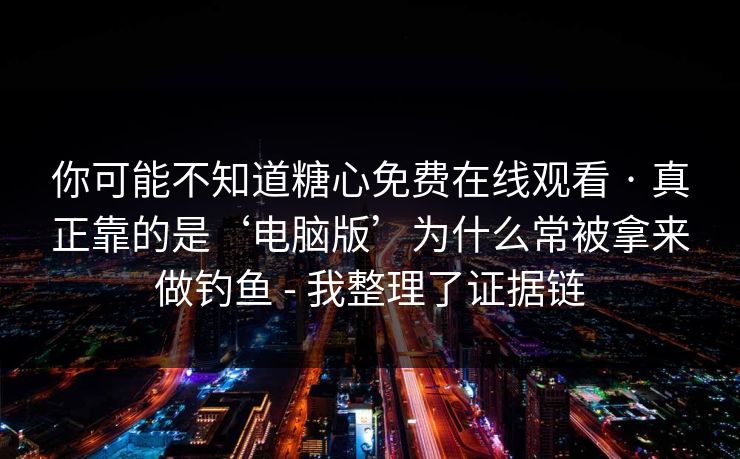 你可能不知道糖心免费在线观看 · 真正靠的是‘电脑版’为什么常被拿来做钓鱼 - 我整理了证据链 你可能不知道糖心免费在线观看 · 真正靠的是‘电脑版’为什么常被拿来做钓鱼 - 我整理了证据链