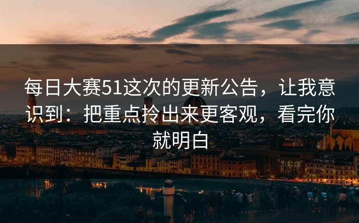 每日大赛51这次的更新公告,让我意识到:把重点拎出来更客观,看完你就明白 每日大赛51这次的更新公告,让我意识到:把重点拎出来更客观,看完你就明白