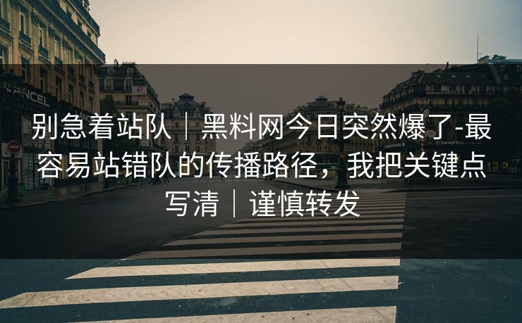 别急着站队｜黑料网今日突然爆了-最容易站错队的传播路径，我把关键点写清｜谨慎转发
