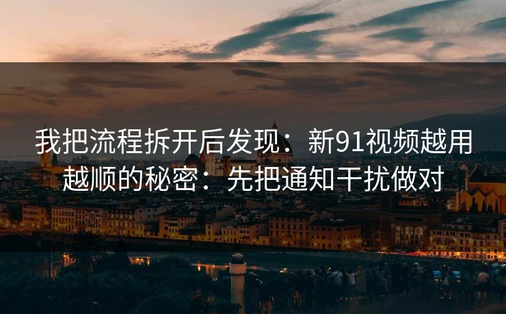 我把流程拆开后发现:新91视频越用越顺的秘密:先把通知干扰做对 我把流程拆开后发现:新91视频越用越顺的秘密:先把通知干扰做对