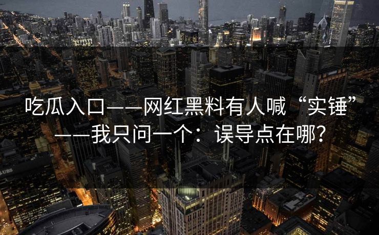 吃瓜入口——网红黑料有人喊“实锤”——我只问一个：误导点在哪？