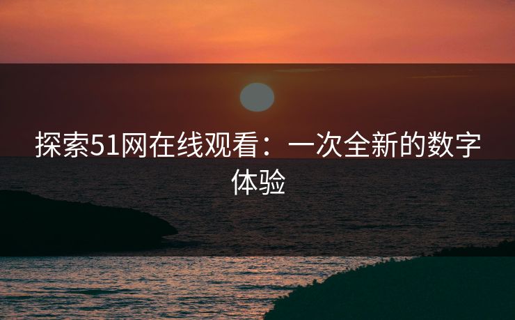 探索51网在线观看:一次全新的数字体验 探索51网在线观看:一次全新的数字体验